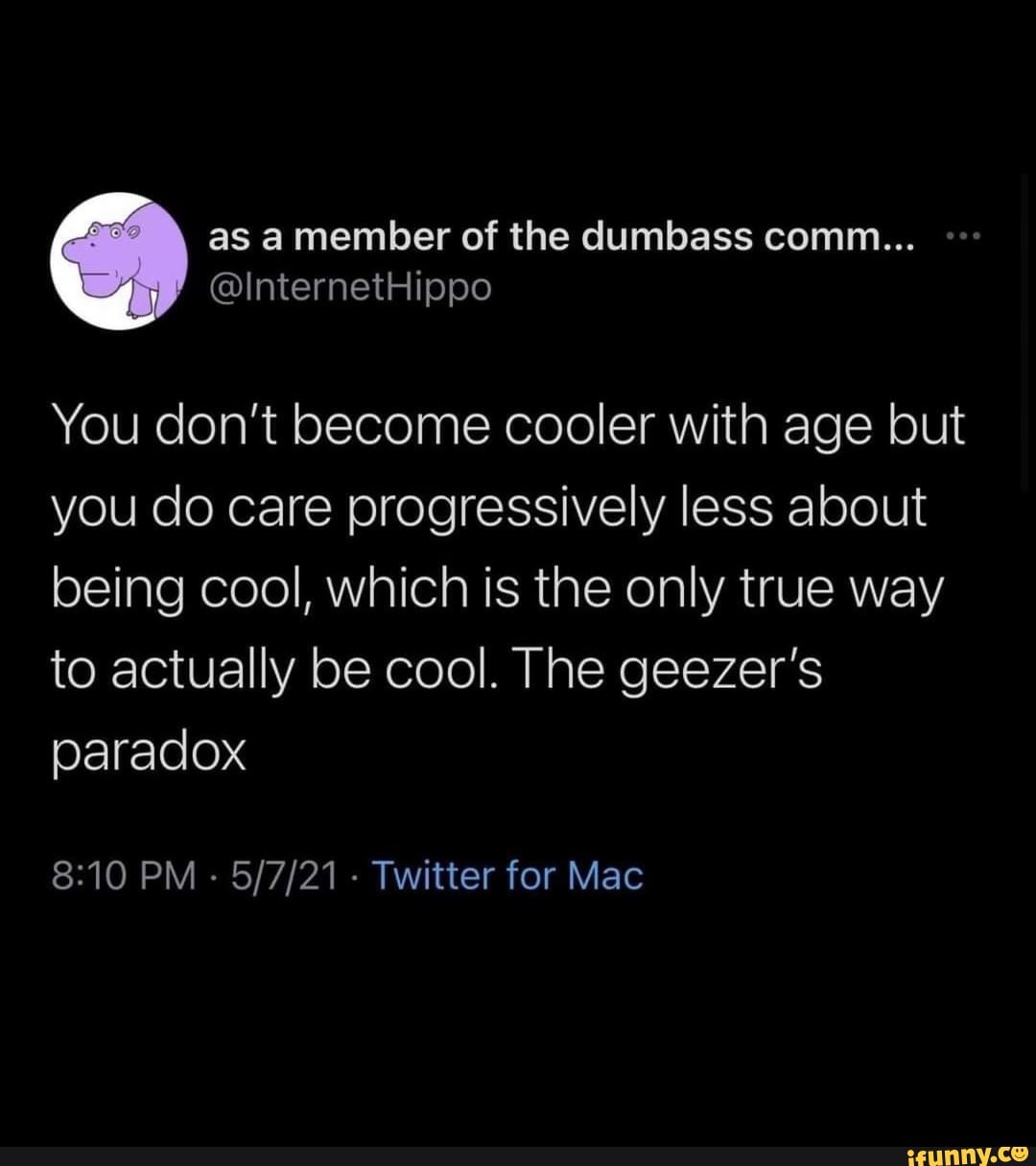 You don't become cooler with age but you do care progressively less about being cool, which is the only true way to actually be cool. The geezer's paradox
PM - - Twitter for Mac