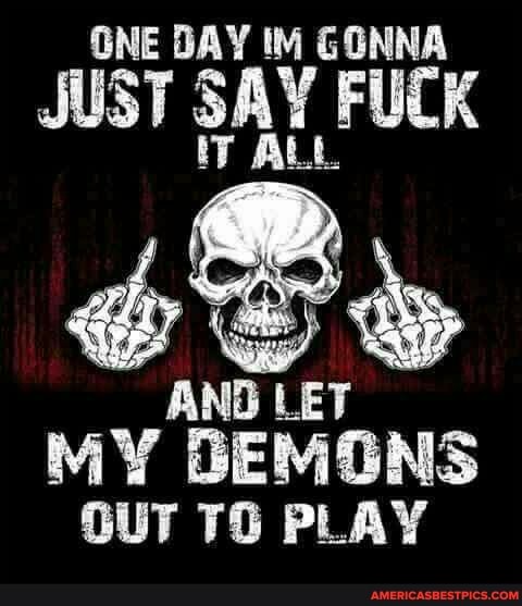 ONE DAY GONNA
JUST SAY FUCK TALL
AND LET MY DEMONS OUT TO PLAY