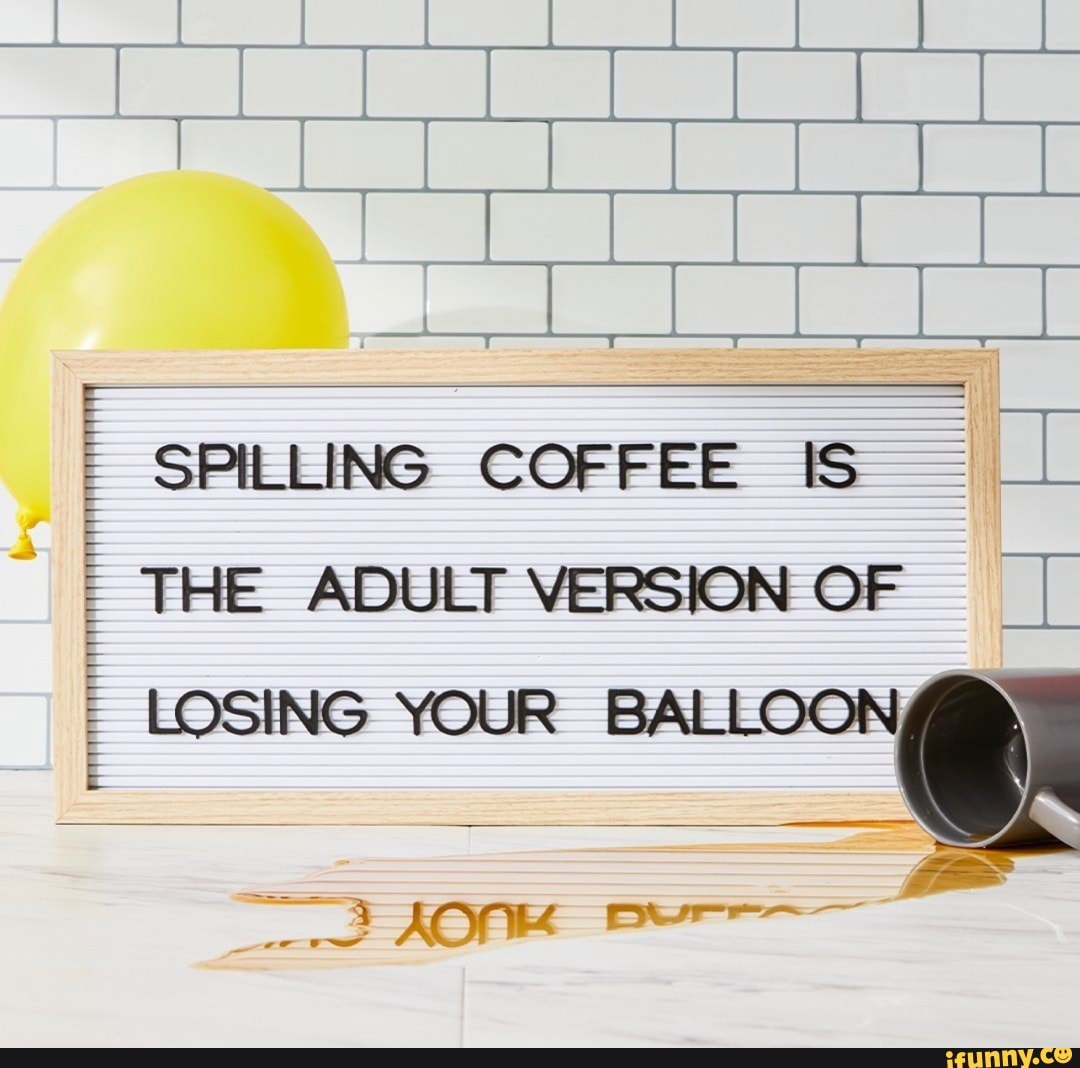 SPILLING COFFEE THE ADULT VERSION OF LL LOSING YOUR iFunny