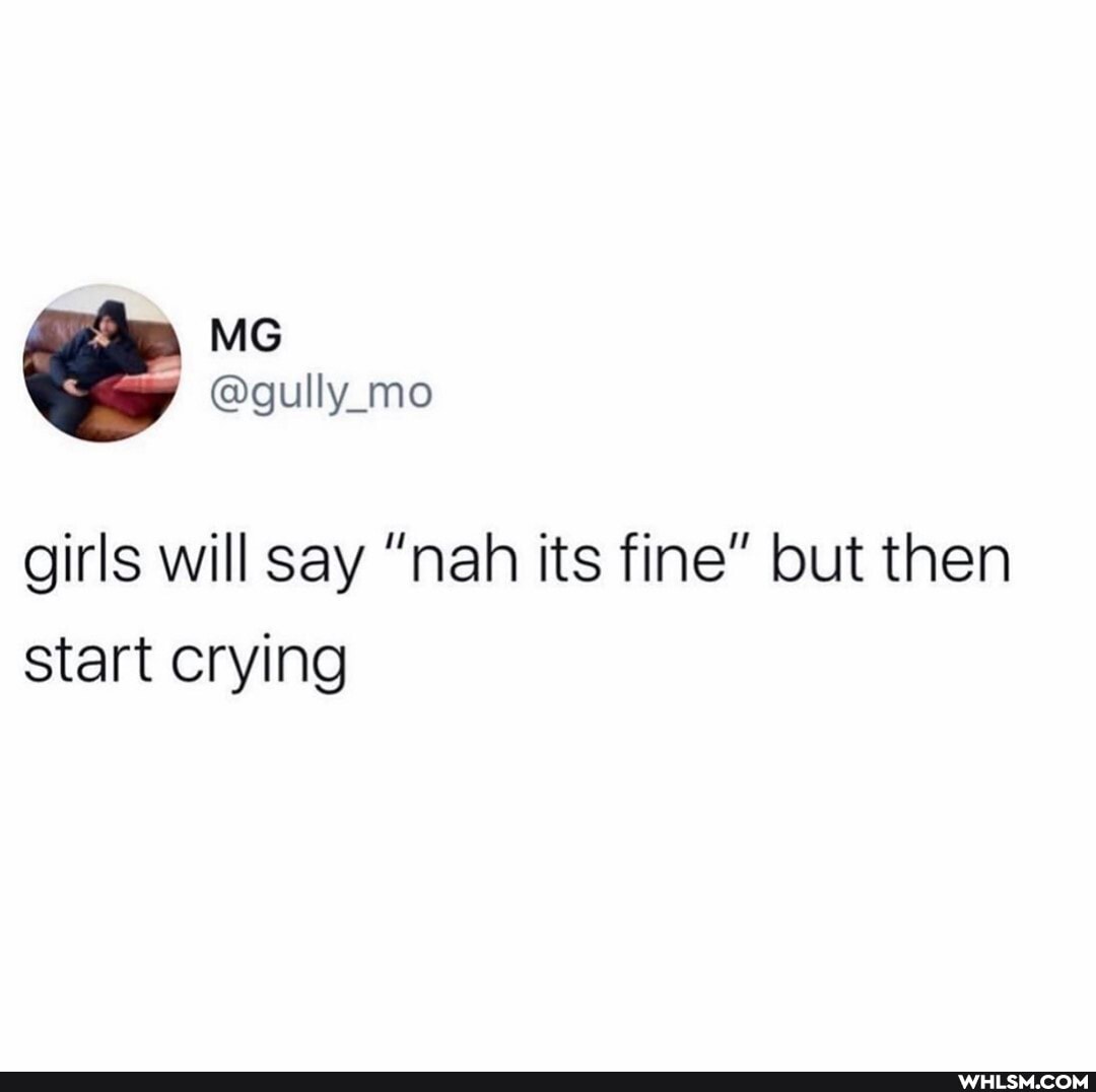 MG
@gully_mo
girls will say "nah its fine" but then start crying