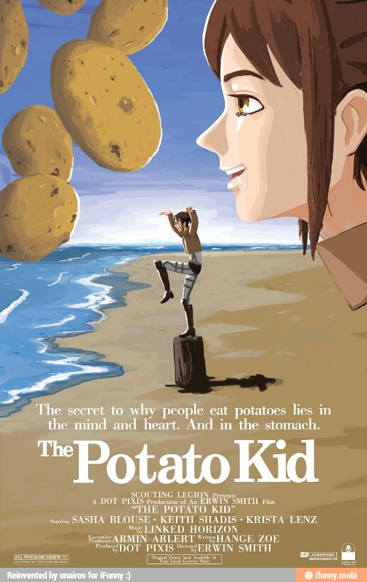 The secret to why people cat potatoes lies in
the mind and heart. And in the stomach.
"Potato Kid
SCOUTING LEGION preço
4 DOT PIS RAVEN SMITH fi AXIS Predation é da É
"PHE POTATO KID*
swe
SASHA BLOUSE KEITH SHADIS KRISTA LENZ.
Ne LINKED HORIZON
RMIN ARLERT NGE ZOE