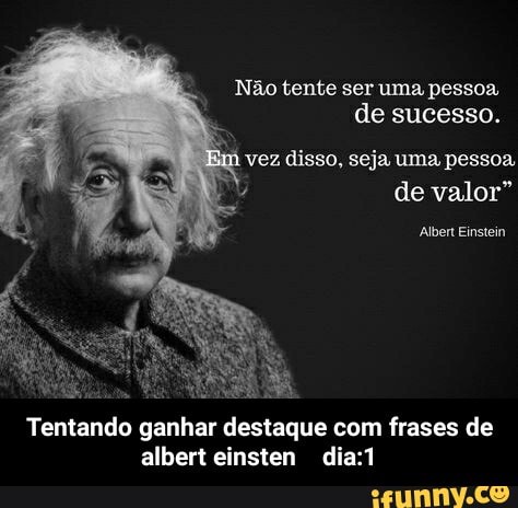 Não tente ser uma pessoa de sucesso.
vez disso. UMA de valor"
Albert Einstein
Tentando ganhar destaque com frases de albert einsten dia? - Tentando ganhar destaque com frases de albert einsten dia:1