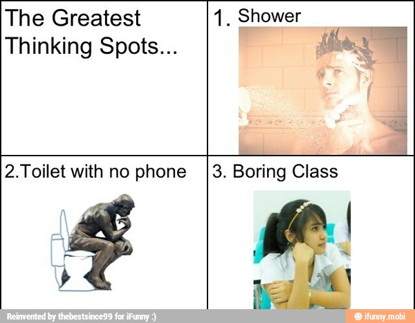 The Greatest 1. Shower
Thinking Spots... tito I
2.Toilet with no phone I3. Boring Class
