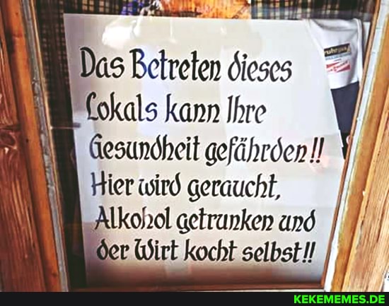 Das Betreten 6ieses
Kokals kann Ihre
Gesundheit gefährden!
Hier wird geraucht,
Alkonol getrunken und der. Wirt kocht selbst!!