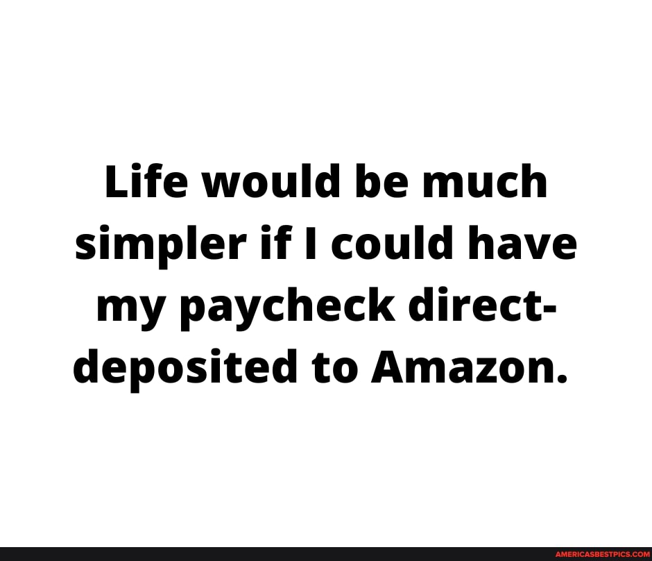 Life would be much simpler if could have my paycheck direct- deposited to Amazon.