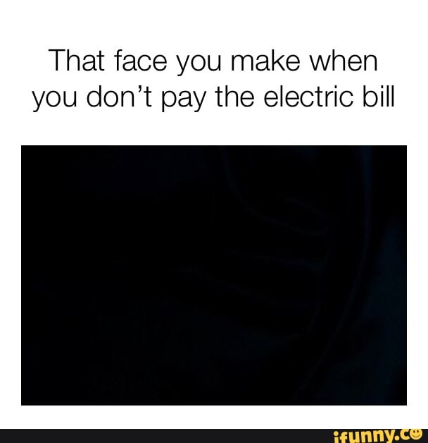 That face you make when you don’t pay the electric bill iFunny )