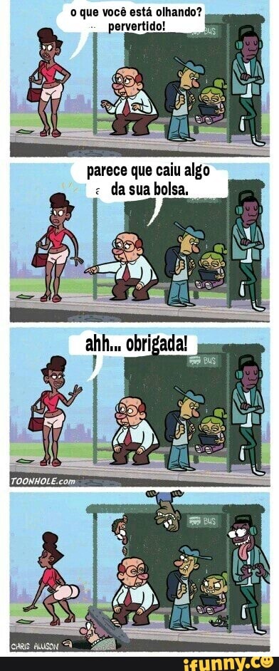 o que você está olhando? pervertido!
parece que caiu algo da sua bolsa,