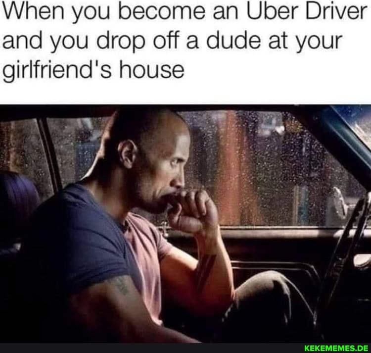When you become an Uber Driver and you drop off a dude at your girlfriend's hous