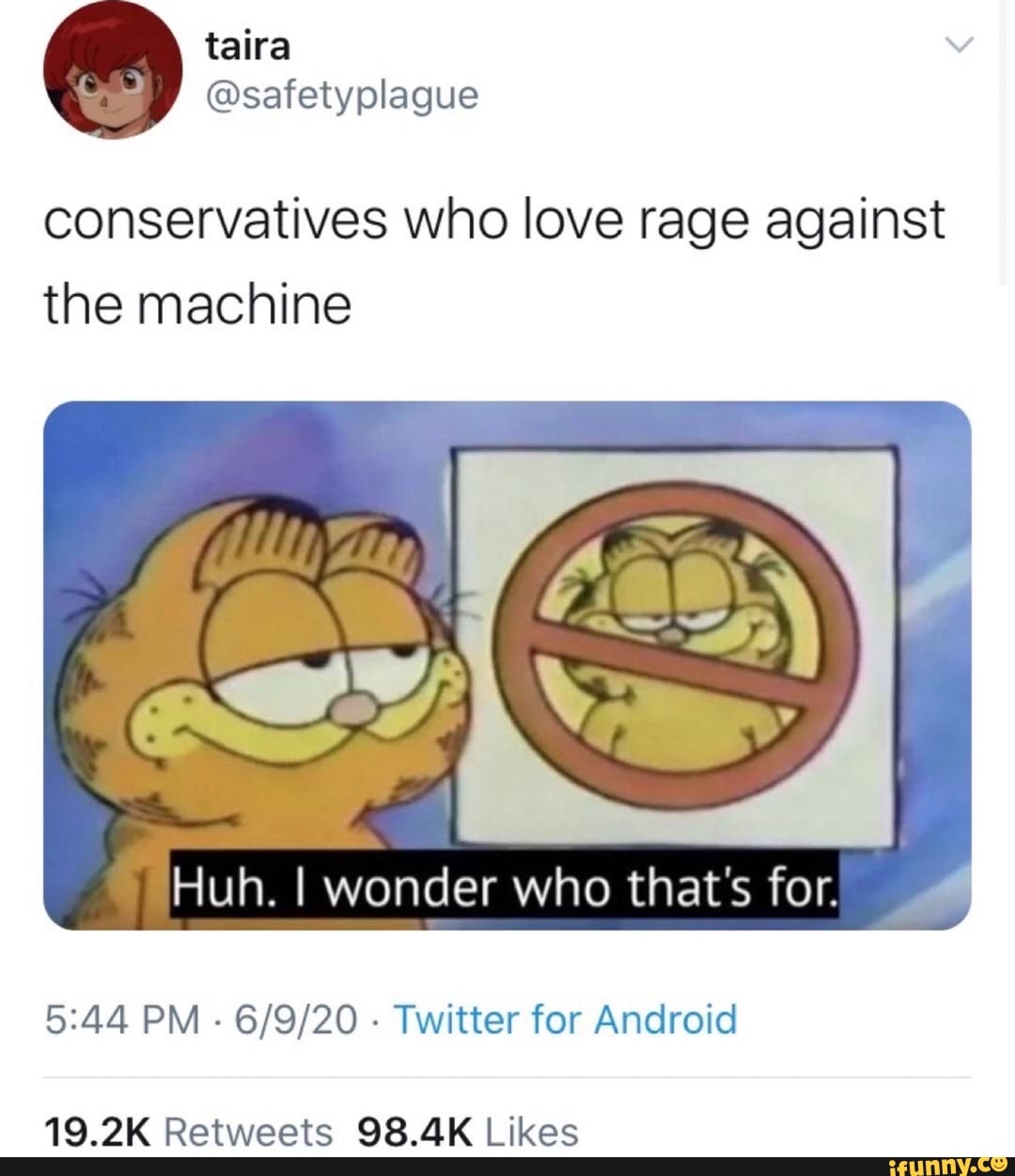 conservatives who love rage against
the machine
Huh. I wonder who that's for.
5:44 PM
Twitter for Android
19.2K Retweets 98.4K Likes