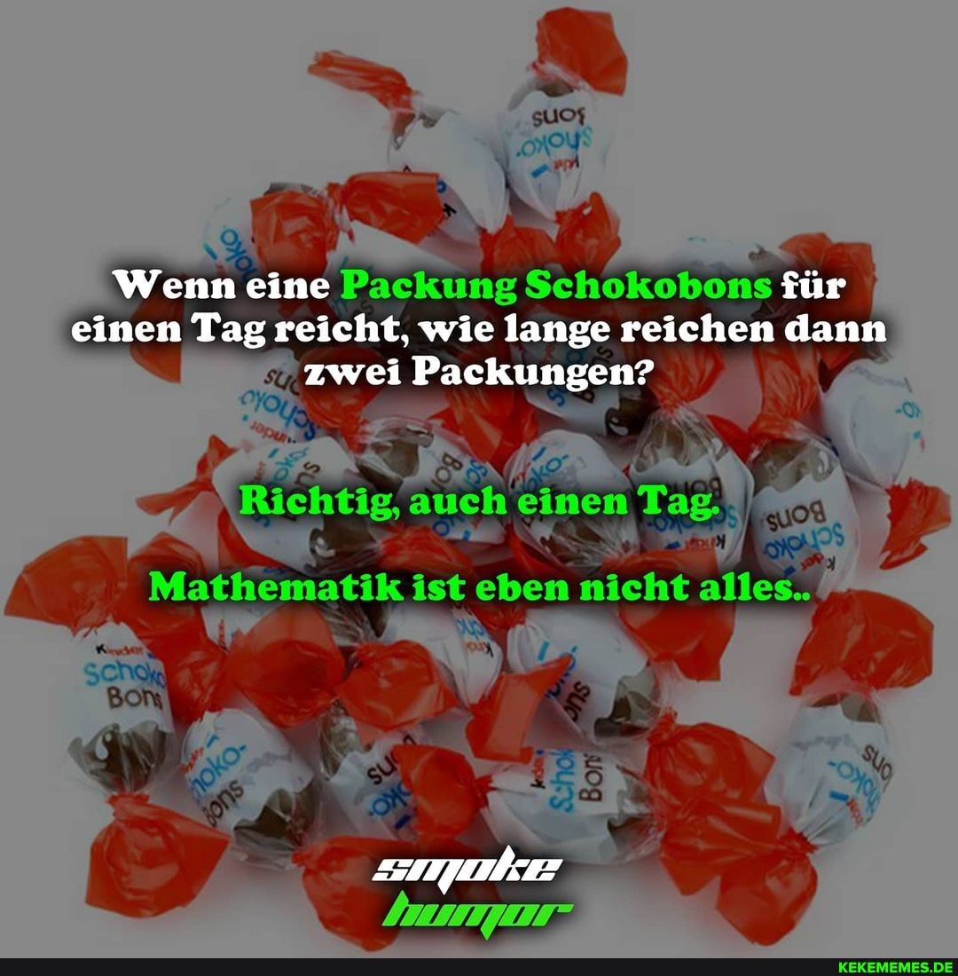Wenn eine Packung Schokobons für
einen Tag reicht, wie lange reichen dann
zwei Packungen?
'Richtig, auch
Tag
ist eben micht alles.