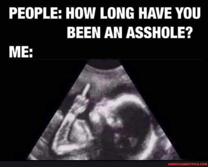 PEOPLE: HOW LONG HAVE YOU BEEN AN ASSHOLE?
ME: