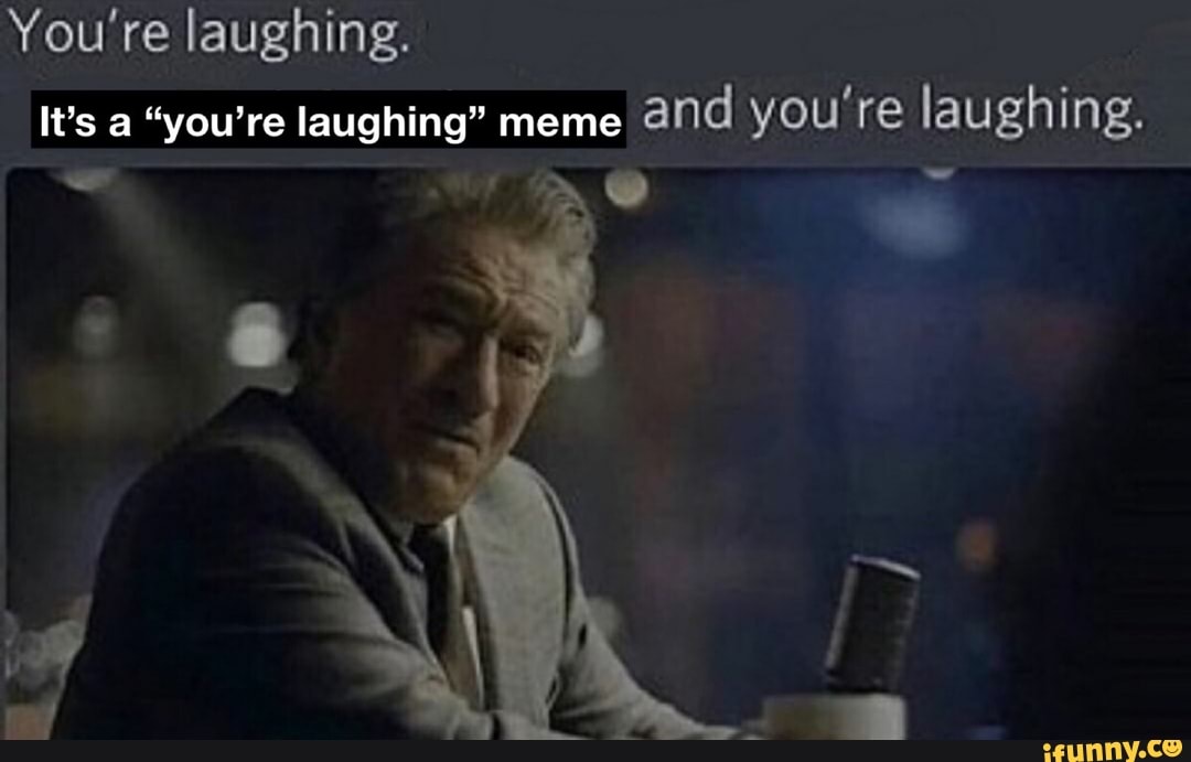 Laughing. It's a "you're laughing" meme and you're laughing. iFunny