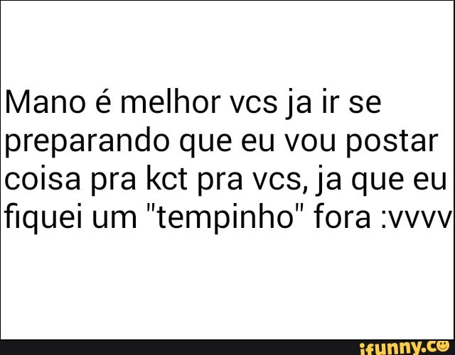 Mano é melhor vcs ja ir se
preparando que eu vou postar
coisa pra kct pra vcs, ja que eu
fiquei um "tempinho" fora :vvvv