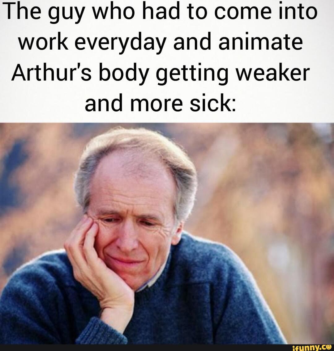 The guy who had to come into work everyday and animate
Arthur's body getting weaker sick: