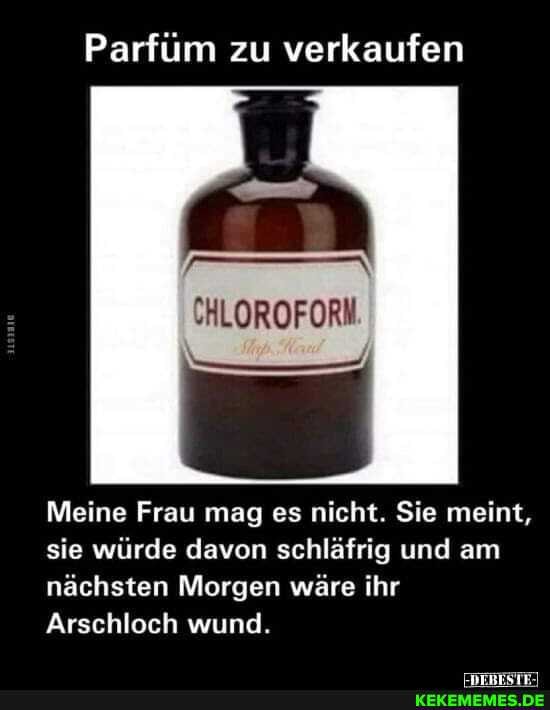 Parfüm zu verkaufen
Meine Frau mag es nicht. Sie meint, sie würde davon schläfrig und am nächsten Morgen wäre ihr
Arschloch wund.