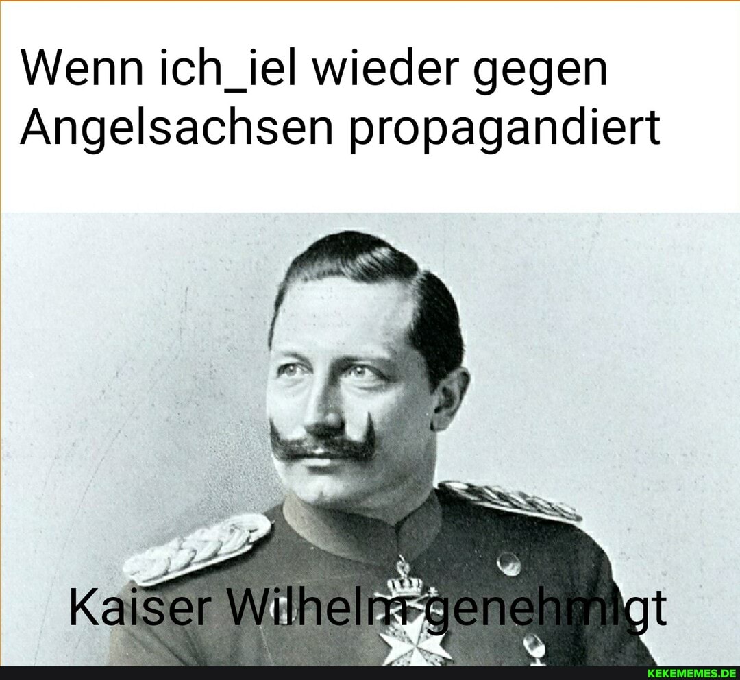 Wenn ich_iel wieder gegen
Angelsachsen propagandiert
Kalser