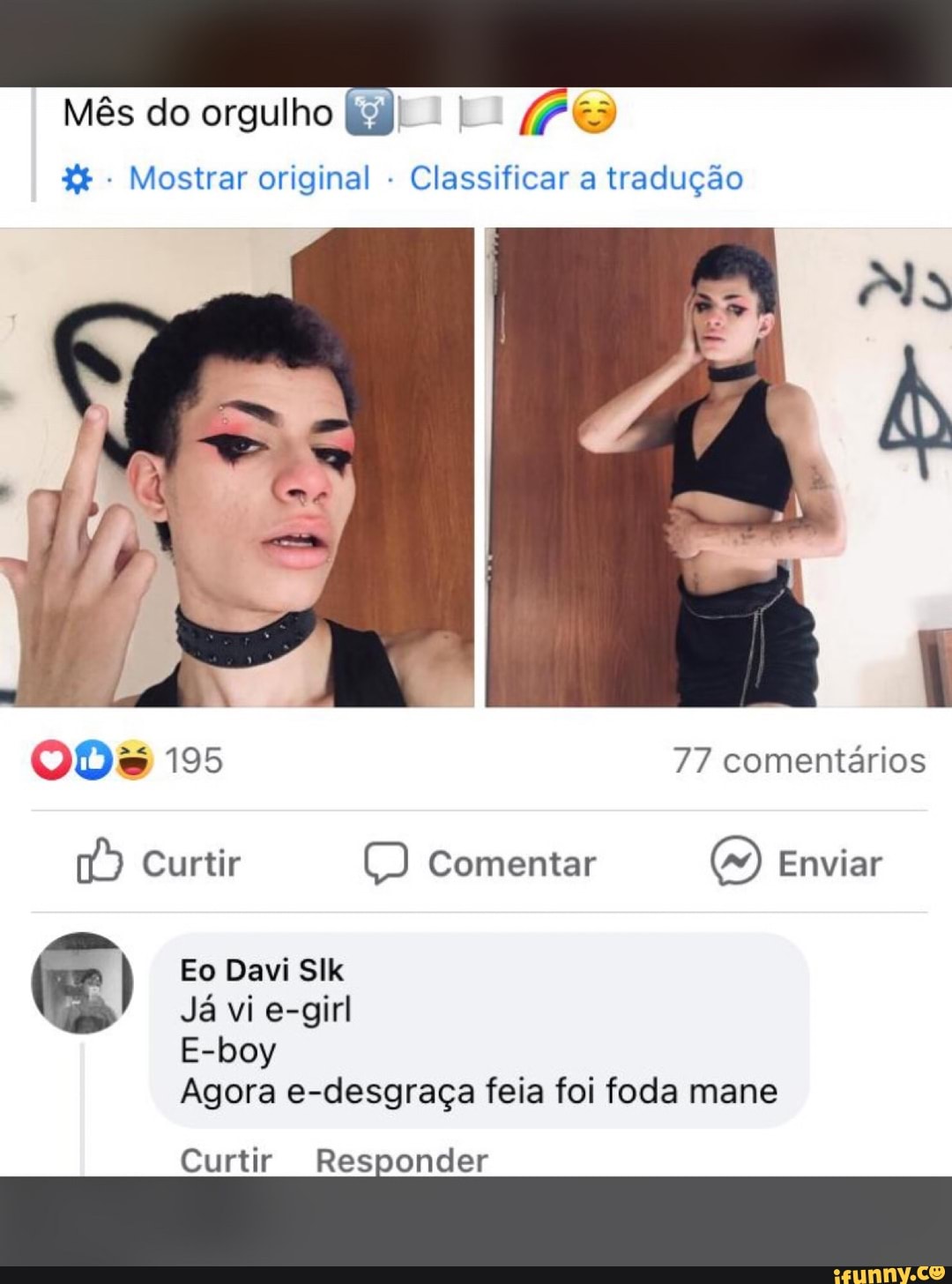 Mês do orgulho
- Mostrar original - Classificar a tradução
195 77 comentários
Curtir Comentar (9) Enviar
-a. Eo Davi Slk
Já vi e-girl
E-boy
Agora e-desgraça feia foi foda mane
Curtir Responder