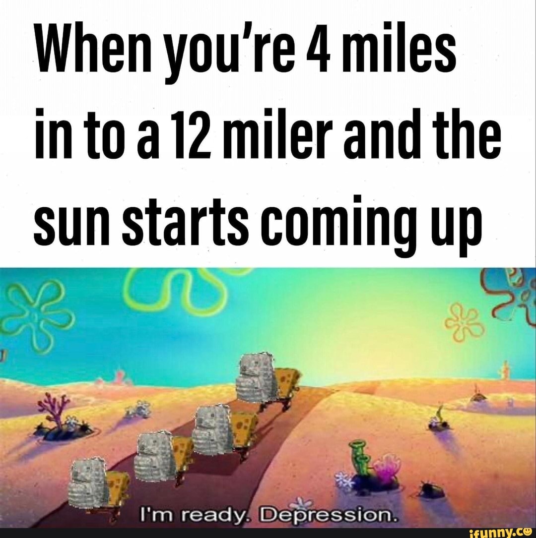 When you're 4 miles into miler and the sun starts coming up
42. =
I'm ready! Depression.