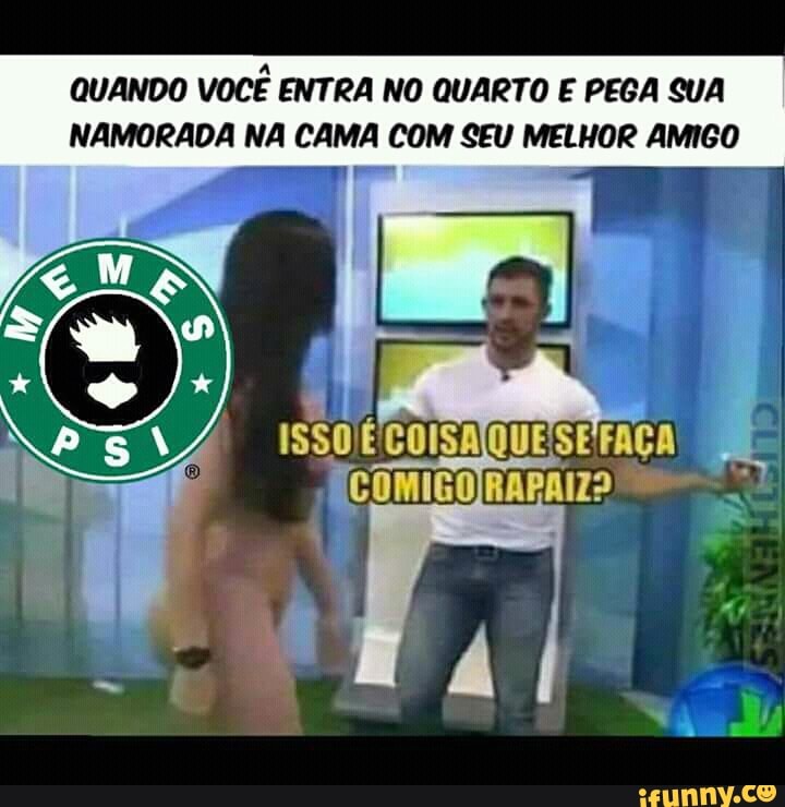 QUANDO
VOCÊ ENTRA NO QUARTO E PEGA SUA
NAMORADA NA CAMA COM SEU MELHOR AMIGO
