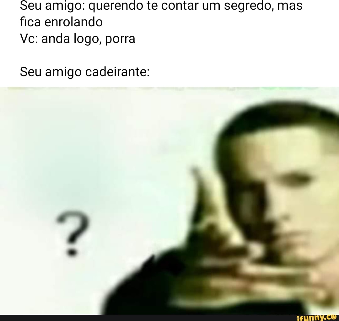 Seu amigo: querendo te contar um segredo, mas fica enrolando
Vc: anda logo, porra
Seu amigo cadeirante: