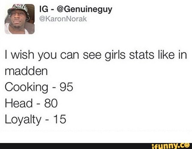 @Genuineguy
I wish you can see girls stats like in
madden
Cooking 95
Head
80
Loyalty 15