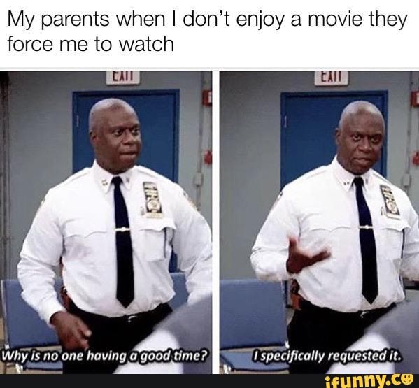 My parents when I don't enjoy a movie they
force me to watch