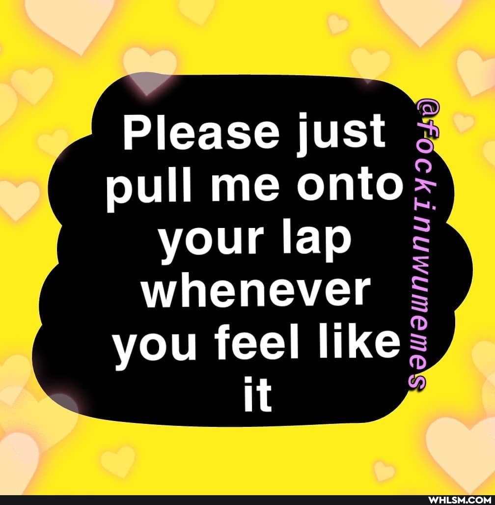 Please just pull me onto your lap whenever you feel like it
NA TY