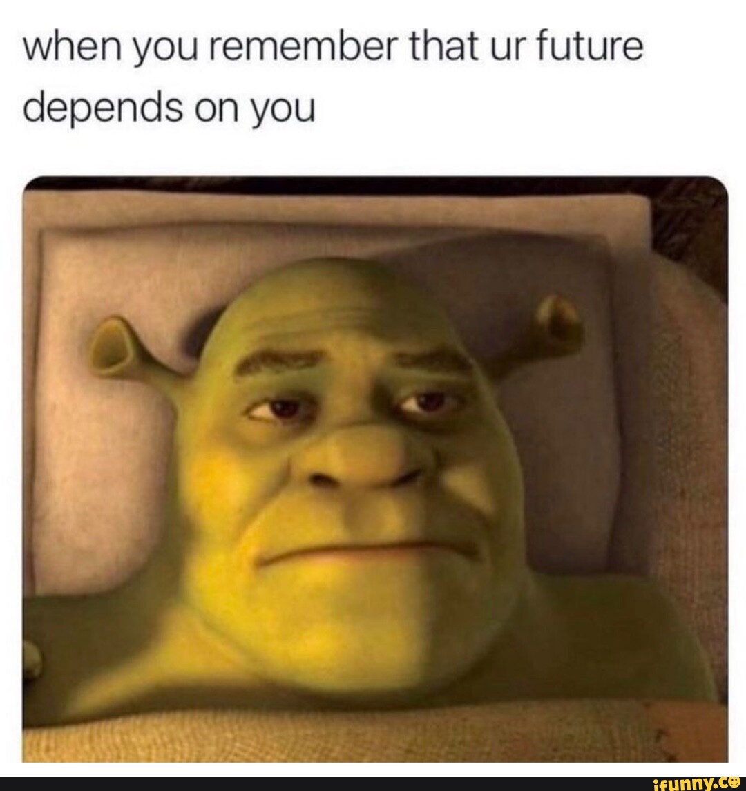 When you remember that ur future depends on you - iFunny