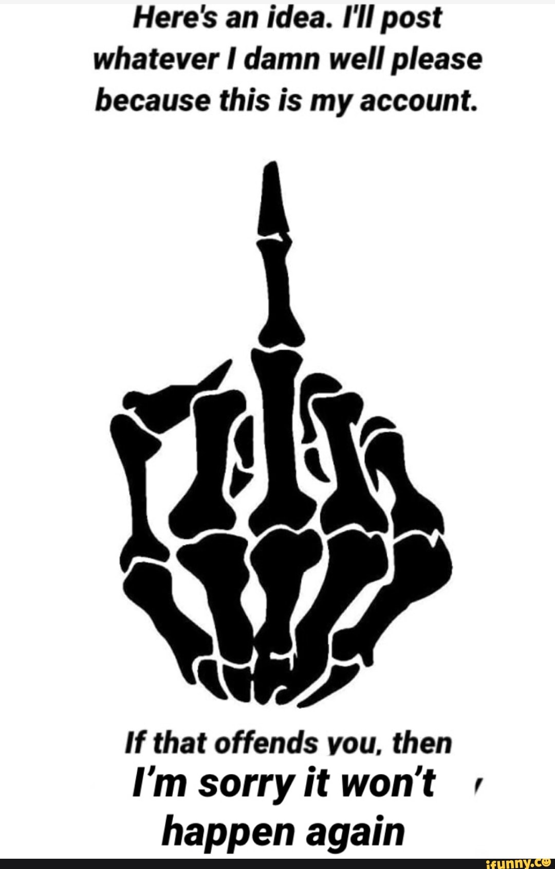 Here's an idea. I'll post whatever damn well please because this is my account.
If that offends you, then
I'm sorry it wont happen again