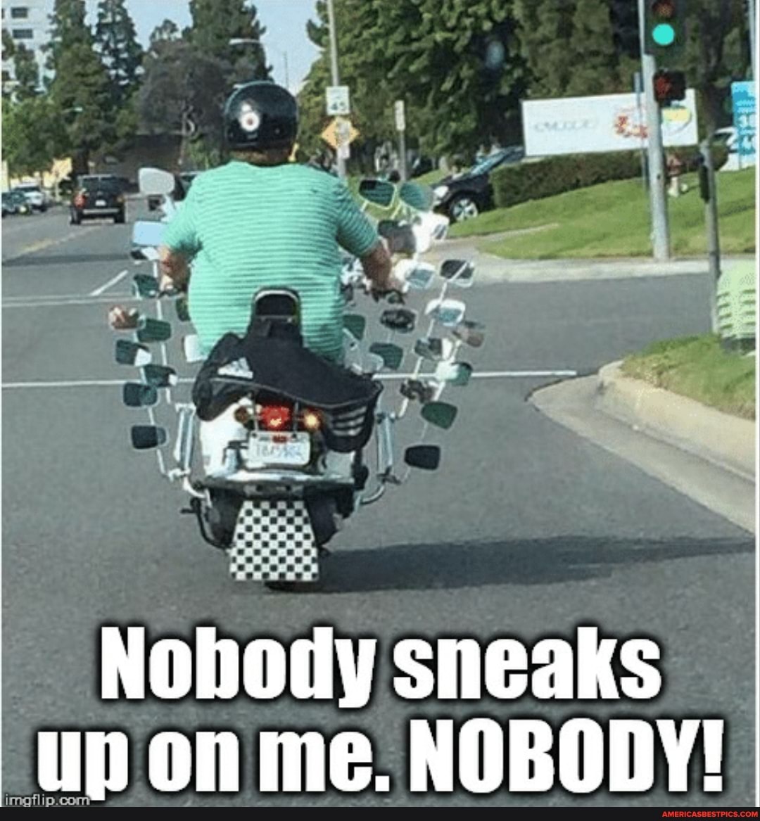 Nobody sneaks up on me. NOBODY!