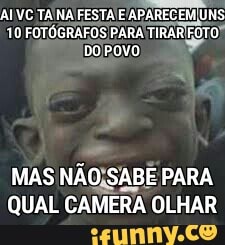 AIVC TANA FESTA E APARECEM UNS
10 FOTÓGRAFOS PARA
TIRARROTO)
DO POVO
MAS NÃO;SABE PARA
QUAL CAMERA OLHAR