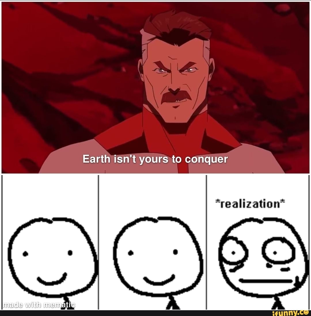 Earth isn't yours to conquer
*realization*