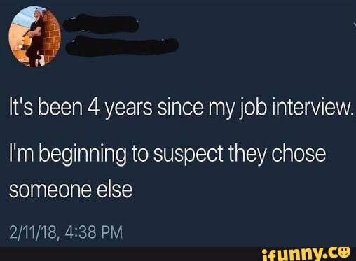 It's been 4 years since my job interview.
I'm beginning to suspect they chose
someone else