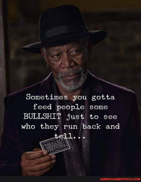 Sometimes you gotta feed people some
BULLSHIT just to see who they run back and
