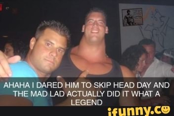 AHAHA I DARED HIM TO SKIP HEAD DAY AND THE MAD LAD ACTUALLY DID IT WHAT A.
LEGEND