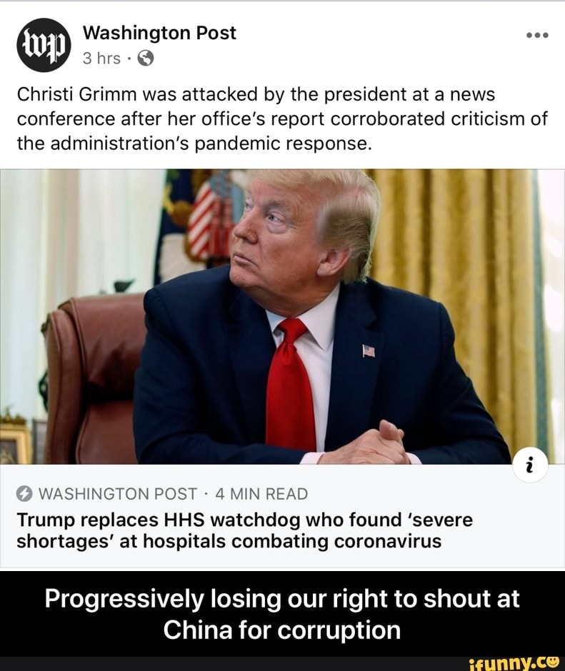 Christi Grimm was attacked by the president at a news
conference after her office's report corroborated criticism of
the administration's pandemic response.
WASHINGTON POST 4 MIN READ
Trump replaces HHS watchdog who found 'severe
shortages' at hospitals combating coronavirus
Progressively losing our right to shout at
China for corruption - Progressively losing our right to shout at China for corruption