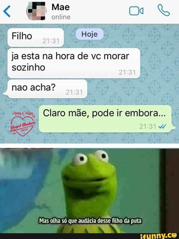 ja esta na hora de vc morar
sozinho
Claro mae, pode ir embora...