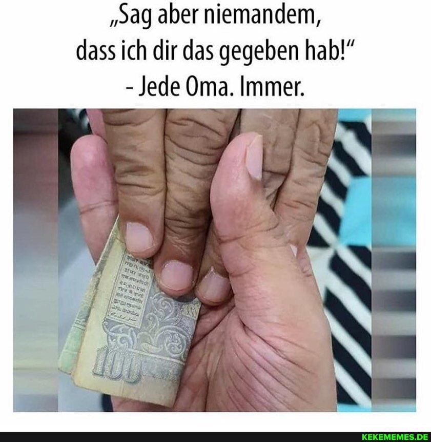 "sag aber niemandem, dass ich dir das gegeben hab
- Jede Oma. Immer.