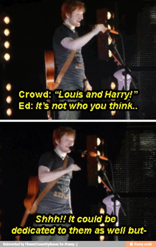 Crowd:
"Louis and Harry!"
Ed: it's not who you think.
could, be
dedicated to, them
as
we
well but-