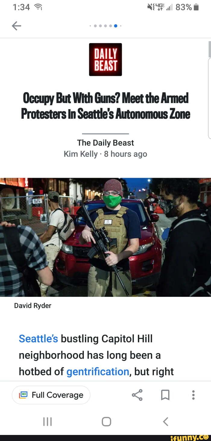 Occupy But With Guns? Meet the Armed
Protesters In Seattle's Autonomous Zone
The Daily Beast
Kim Kelly - 8 hours ago
David Ryder
Seatile's bustling Capitol Hill neighborhood has long been a hotbed of gentrification, but right
Full Coverage
O <