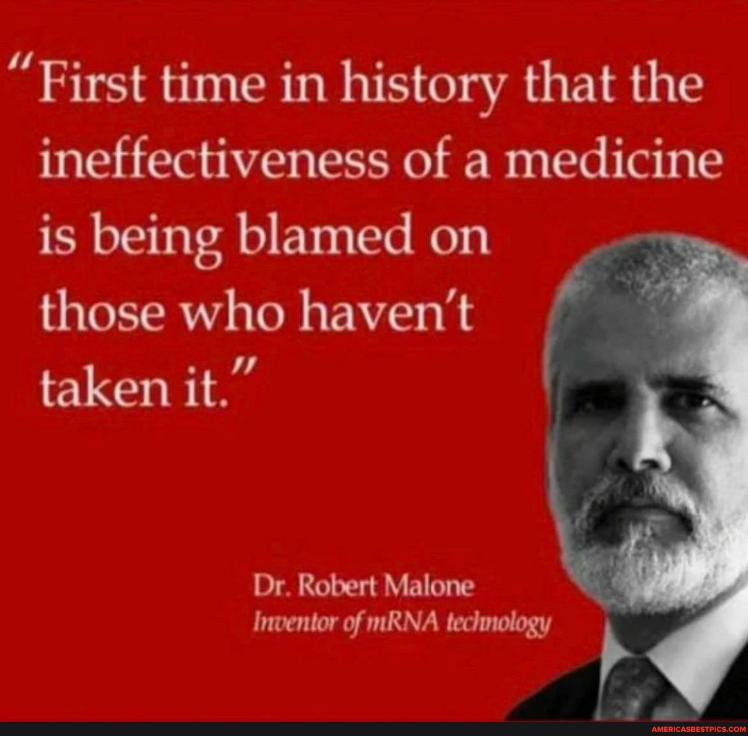 "First time in history that the ineffectiveness of a medicine is being blamed on those who haven't taken it."
Dr. Robert Malone
Inventor of mRNA technology