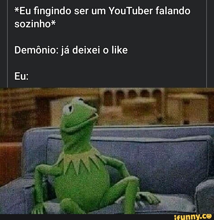 *Eu fingindo ser um YouTuber falando sozinho*
Demônio: já deixei o like
Eu: