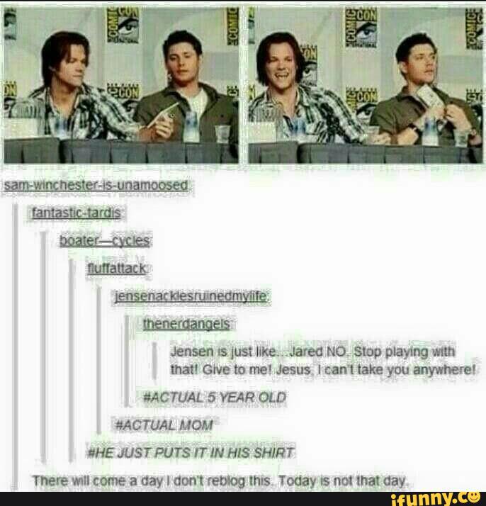 Jensen Is 1usHlke...Jared NO. smp playing m
that! Give to me! Jesu: I can‘l tak! you anywhere!
“ACTUAL 5 YEAR OLD
MCTUAL MOM
INE JUST PUTS IT IN HIS SHIRT
There Will come a day I aum reblog lhls Today ls nal that day