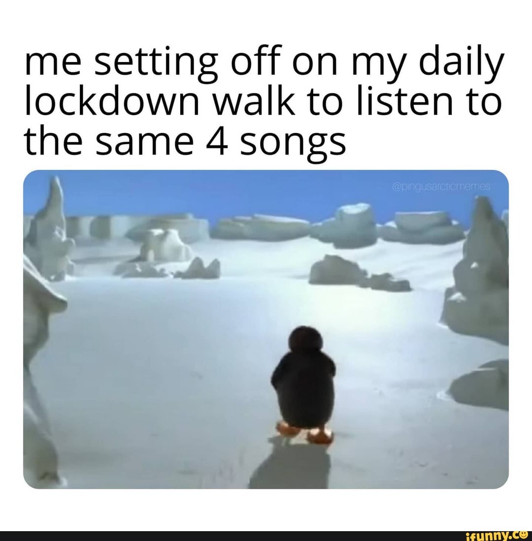me setting off on my daily lockdown walk to listen to the same 4 songs