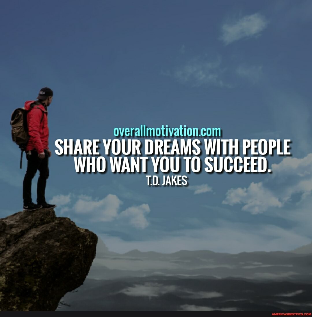 SHARE YOUR DREAMS WITH PEOPLE WHO WANT YOU TO SUCCEED:
