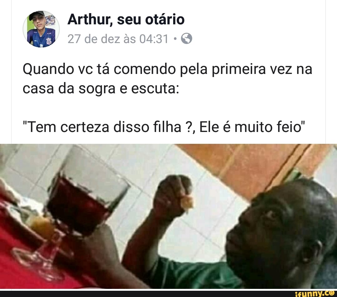 Quando vc tá comendo pela primeira vez na
casa da sogra e escuta:
"Tem certeza disso filha Ele é muito feio"