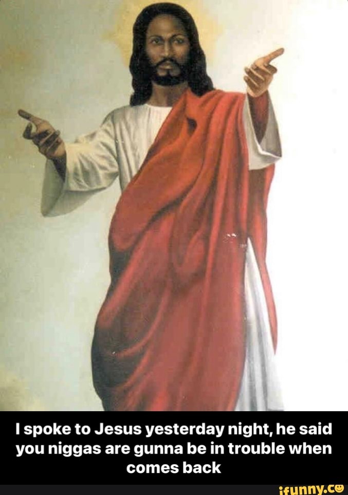 spoke to Jesus yesterday night, he said
you niggas are gunna be in trouble when comes back - I spoke to Jesus yesterday night, he said you niggas are gunna be in trouble when comes back