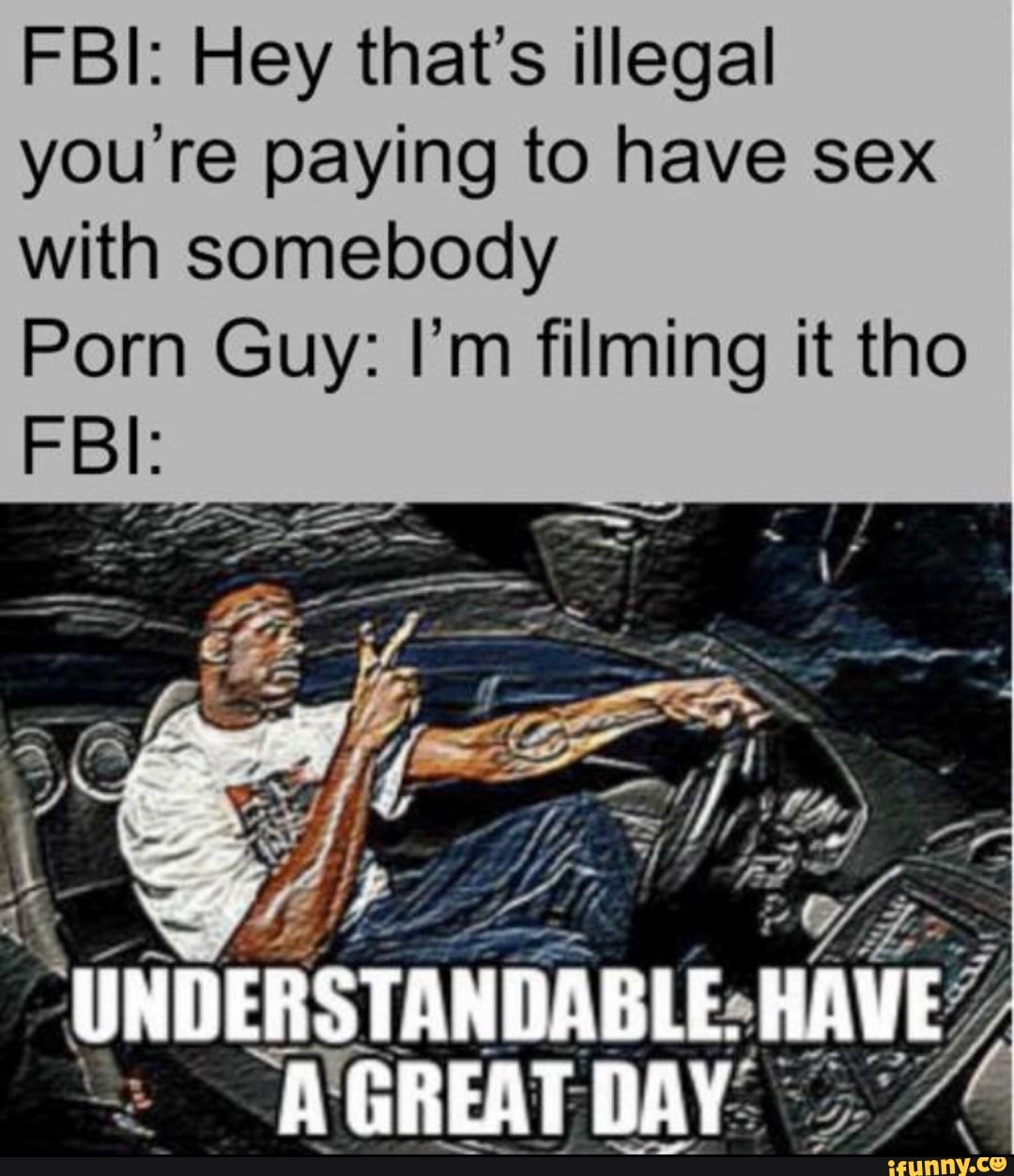 FBI: Hey that's illegal
you re paying to have sex
with somebody
Porn Guy: I'm filming it tho
FBI: