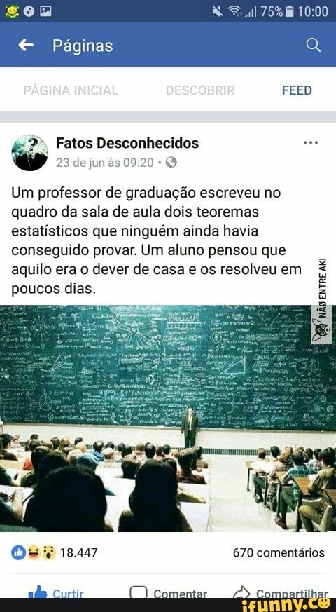 € Paginas
Um professor de graduação escreveu no
quadro da sala de aula dois teoremas
estatísticos que ninguém ainda havia
conseguido provar. Um aluno pensou que
aquilo era o dever de casa e os resolveu em
poucos dias.
ENTRE
Aki