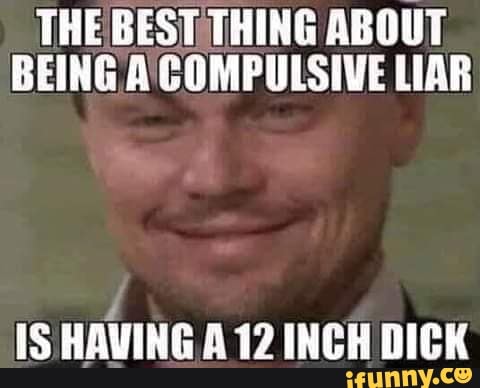 The Best Thing About Being A Compulsive Liar Is Having A 12 Inch Dick Ifunny